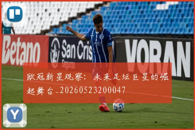 欧冠新星观察:未来足坛巨星的崛起舞台_20260523200047