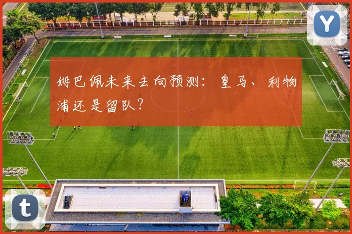 姆巴佩未来去向预测：皇马、利物浦还是留队？