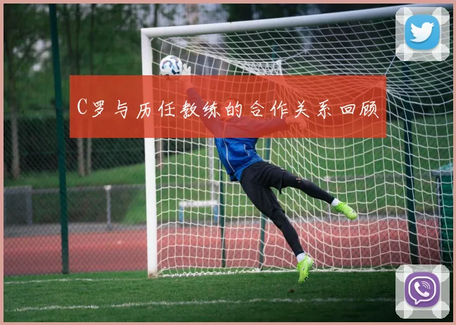 C罗与历任教练的合作关系回顾