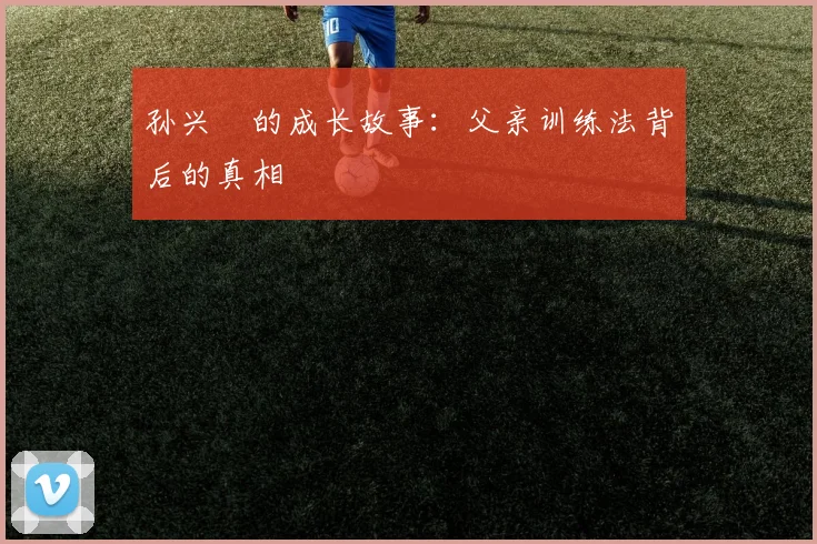 孙兴慜的成长故事:父亲训练法背后的真相