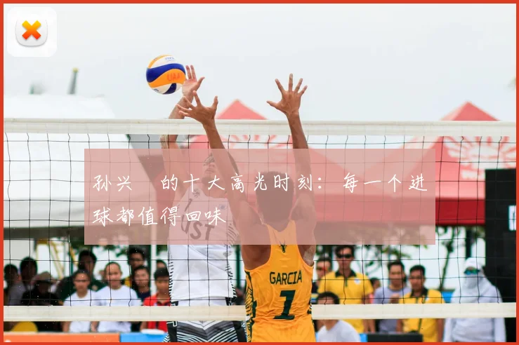 孙兴慜的十大高光时刻:每一个进球都值得回味