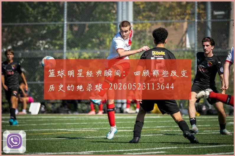 篮球明星经典瞬间：回顾那些改变历史的绝杀球_20260523113644