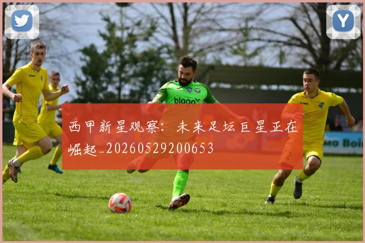 西甲新星观察：未来足坛巨星正在崛起_20260529200653