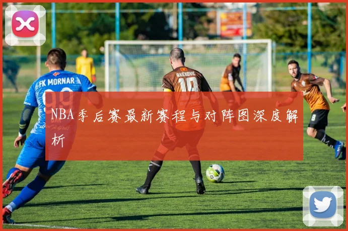 NBA季后赛最新赛程与对阵图深度解析
