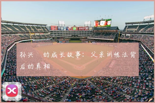 孙兴慜的成长故事:父亲训练法背后的真相
