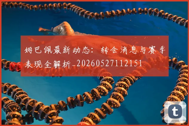 姆巴佩最新动态：转会消息与赛季表现全解析_20260527112151