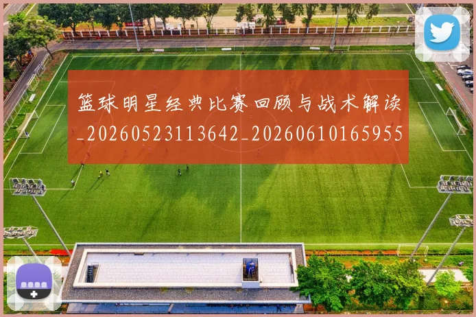 篮球明星经典比赛回顾与战术解读_20260523113642_20260610165955