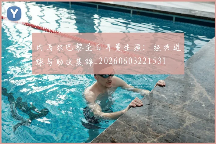 内马尔巴黎圣日耳曼生涯：经典进球与助攻集锦_20260603221531