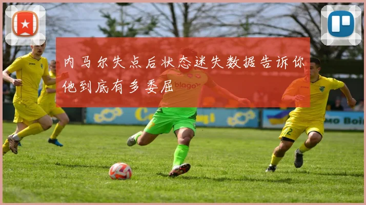内马尔失点后状态迷失数据告诉你他到底有多委屈