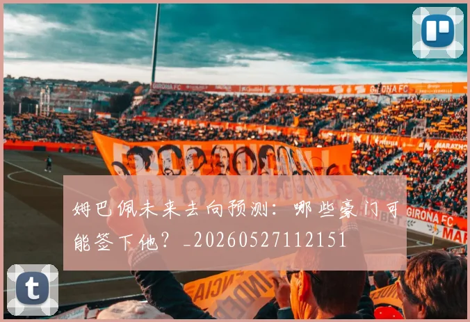姆巴佩未来去向预测:哪些豪门可能签下他?_20260527112151