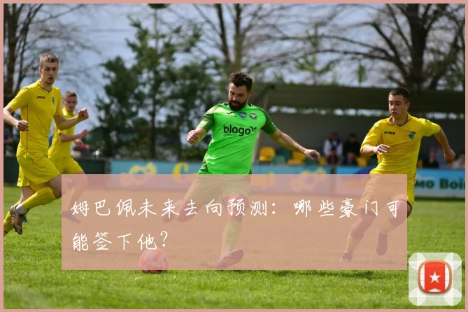 姆巴佩未来去向预测:哪些豪门可能签下他?