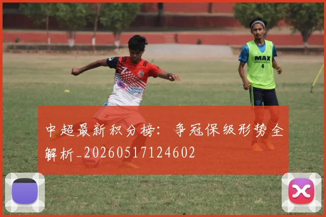 中超最新积分榜:争冠保级形势全解析_20260517124602