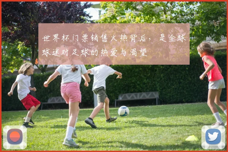 世界杯门票销售火热背后，是全球球迷对足球的热爱与渴望