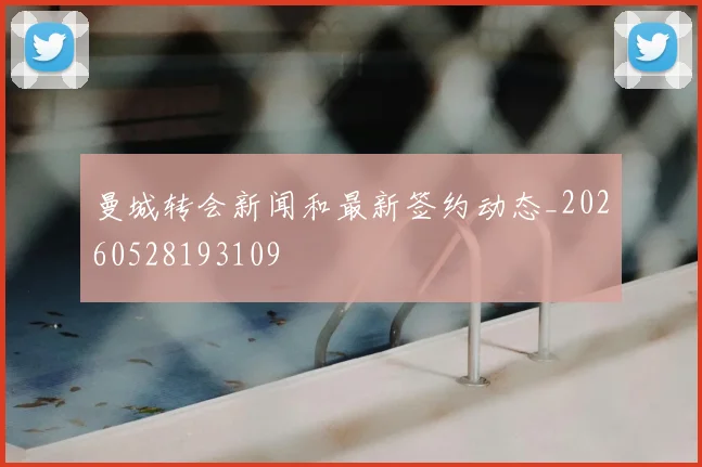 曼城转会新闻和最新签约动态_20260528193109