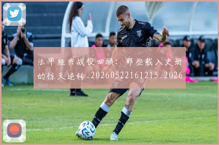 法甲经典战役回顾：那些载入史册的惊天逆转_20260522161215_20260609233152