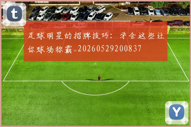 足球明星的招牌技巧：学会这些让你球场称霸_20260529200837