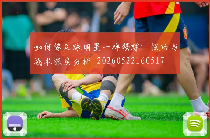 如何像足球明星一样踢球：技巧与战术深度分析_20260522160517