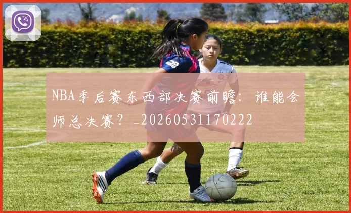 NBA季后赛东西部决赛前瞻：谁能会师总决赛？_20260531170222