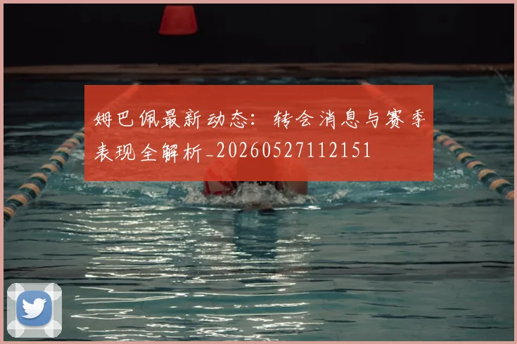 姆巴佩最新动态：转会消息与赛季表现全解析_20260527112151