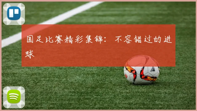 国足比赛精彩集锦:不容错过的进球