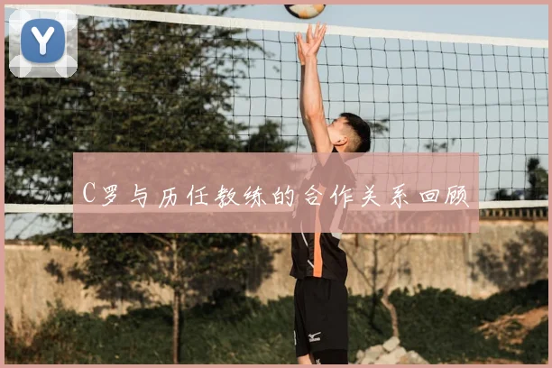 C罗与历任教练的合作关系回顾