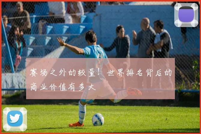 赛场之外的较量！世界排名背后的商业价值有多大