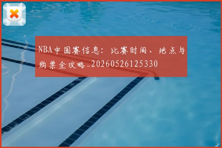 NBA中国赛信息:比赛时间、地点与购票全攻略_20260526125330