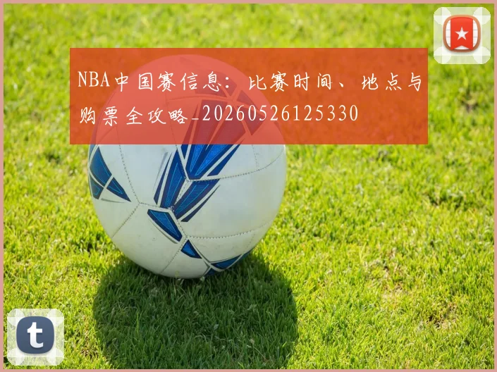 NBA中国赛信息：比赛时间、地点与购票全攻略_20260526125330