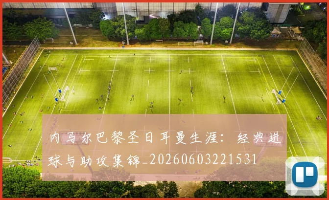 内马尔巴黎圣日耳曼生涯:经典进球与助攻集锦_20260603221531