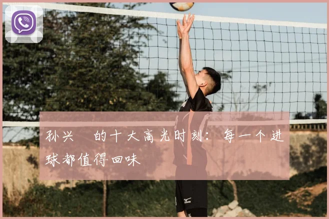 孙兴慜的十大高光时刻：每一个进球都值得回味